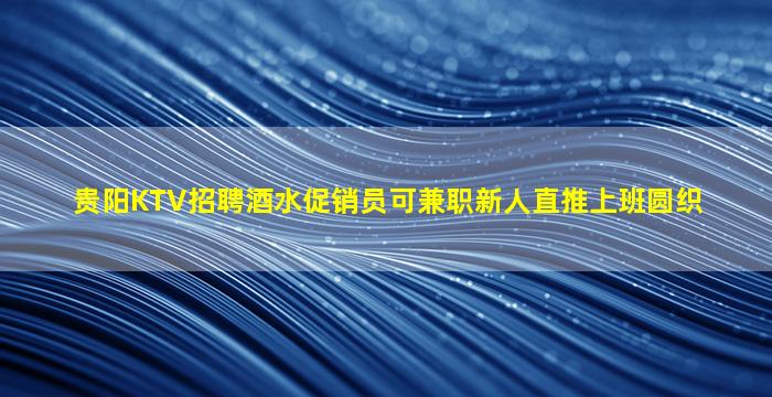 贵阳KTV招聘酒水促销员可兼职新人直推上班圆织